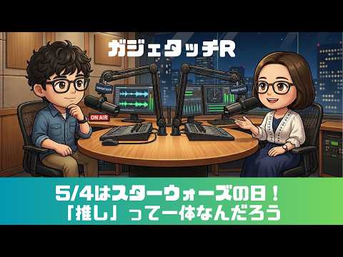 【ガジェタッチR】ep.237：5/4はスター・ウォーズの日！「推し」って一体なんだろう