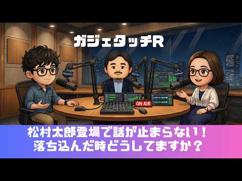 【ガジェタッチR】ep.244：松村太郎登場で話が止まらない！落ち込んだ時どうしてますか？